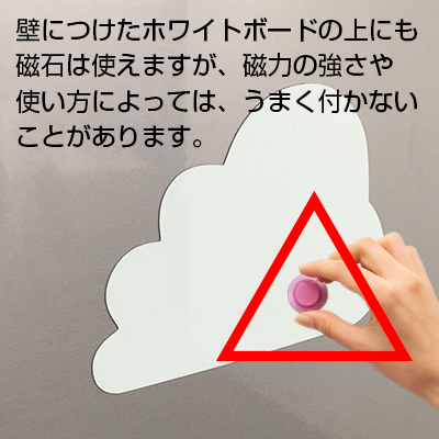 壁につけたホワイトボードの上にも磁石は使えますが、磁力の強さや使い方によっては、うまく付かないことがあります。